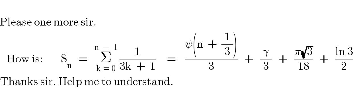   Please one more sir.     How is:        S_n    =   Σ_(k  =  0) ^(n   −   1)  (1/(3k  +  1))     =    ((ψ(n  +  (1/3)))/3)   +   (γ/3)   +   ((π(√3))/(18))   +   ((ln 3)/2)  Thanks sir. Help me to understand.  