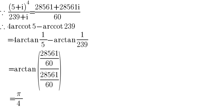 ∵   (((5+i)^4 )/(239+i))=((28561+28561i)/(60))  ∴  4arccot 5−arccot 239         =4arctan (1/5)−arctan (1/(239))          =arctan ((((28561)/(60))/((28561)/(60))))           =(π/4)  
