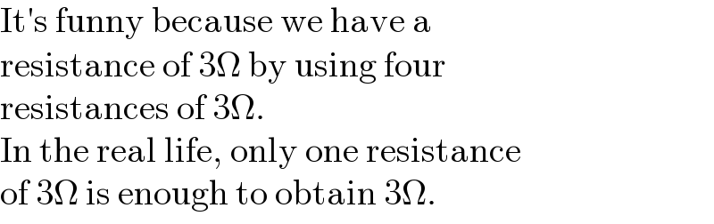 It′s funny because we have a  resistance of 3Ω by using four  resistances of 3Ω.  In the real life, only one resistance  of 3Ω is enough to obtain 3Ω.  
