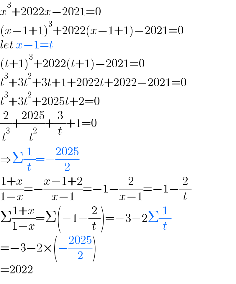 x^3 +2022x−2021=0  (x−1+1)^3 +2022(x−1+1)−2021=0  let x−1=t  (t+1)^3 +2022(t+1)−2021=0  t^3 +3t^2 +3t+1+2022t+2022−2021=0  t^3 +3t^2 +2025t+2=0  (2/t^3 )+((2025)/t^2 )+(3/t)+1=0  ⇒Σ(1/t)=−((2025)/2)  ((1+x)/(1−x))=−((x−1+2)/(x−1))=−1−(2/(x−1))=−1−(2/t)  Σ((1+x)/(1−x))=Σ(−1−(2/t))=−3−2Σ(1/t)  =−3−2×(−((2025)/2))  =2022  