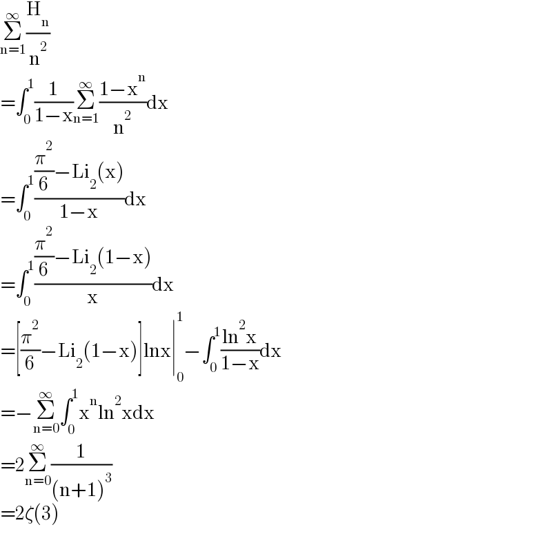 Σ_(n=1) ^∞ (H_n /n^2 )  =∫_0 ^1 (1/(1−x))Σ_(n=1) ^∞ ((1−x^n )/n^2 )dx  =∫_0 ^1 (((π^2 /6)−Li_2 (x))/(1−x))dx  =∫_0 ^1 (((π^2 /6)−Li_2 (1−x))/x)dx  =[(π^2 /6)−Li_2 (1−x)]lnx∣_0 ^1 −∫_0 ^1 ((ln^2 x)/(1−x))dx  =−Σ_(n=0) ^∞ ∫_0 ^1 x^n ln^2 xdx  =2Σ_(n=0) ^∞ (1/((n+1)^3 ))  =2ζ(3)  
