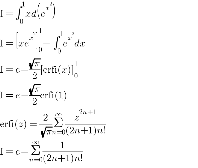 I = ∫_0 ^1 xd(e^x^2  )  I = [xe^x^2  ]_0 ^1 − ∫_0 ^1 e^x^2  dx  I = e−((√π)/2)[erfi(x)]_0 ^1   I = e−((√π)/2)erfi(1)  erfi(z) = (2/( (√π)))Σ_(n=0) ^∞ (z^(2n+1) /((2n+1)n!))  I = e−Σ_(n=0) ^∞ (1/((2n+1)n!))  