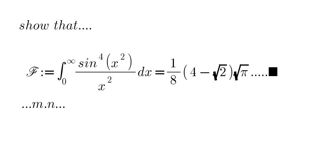           show  that....               F := ∫_0 ^( ∞) (( sin^( 4)  (x^( 2)  ) )/x^( 2) ) dx = (1/8) ( 4 − (√2) )(√π) .....■                 ...m.n...        