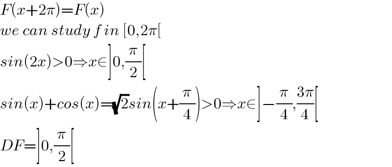F(x+2π)=F(x)  we can study f in [0,2π[  sin(2x)>0⇒x∈]0,(π/2)[  sin(x)+cos(x)=(√2)sin(x+(π/4))>0⇒x∈]−(π/4),((3π)/4)[  DF=]0,(π/2)[  