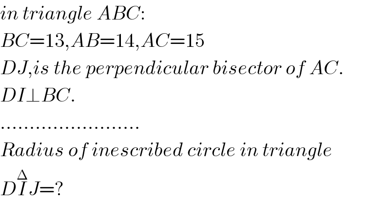 in triangle ABC:  BC=13,AB=14,AC=15  DJ,is the perpendicular bisector of AC.  DI⊥BC.  ........................  Radius of inescribed circle in triangle  DI^Δ J=?  