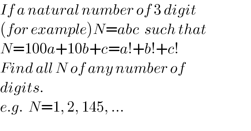 If a natural number of 3 digit  (for example)N=abc  such that  N=100a+10b+c=a!+b!+c!  Find all N of any number of  digits.   e.g.  N=1, 2, 145, ...  