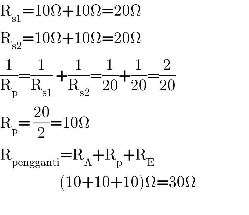 R_(s1) =10Ω+10Ω=20Ω  R_(s2) =10Ω+10Ω=20Ω  (1/R_p )=(1/R_(s1) ) +(1/R_(s2) )=(1/(20))+(1/(20))=(2/(20))  R_p = ((20)/2)=10Ω  R_(pengganti) =R_A +R_p +R_E                      (10+10+10)Ω=30Ω    