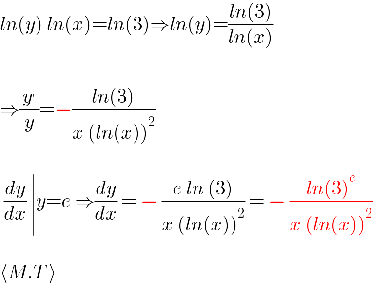 ln(y) ln(x)=ln(3)⇒ln(y)=((ln(3))/(ln(x)))    ⇒(y^′ /y)=−((ln(3))/(x (ln(x))^2 ))     (dy/dx) ∣y=e ⇒(dy/dx) = − ((e ln (3))/(x (ln(x))^2 )) = − ((ln(3)^e )/(x (ln(x))^2 ))    ⟨M.T ⟩  