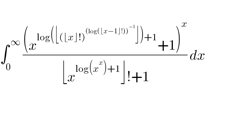    ∫_0 ^( ∞)  (((x^(log(⌊(⌊x⌋!)^((log(⌊x−1⌋!))^(−1) ) ⌋)+1) +1)^x )/(⌊x^(log(x^x )+1) ⌋!+1)) dx     