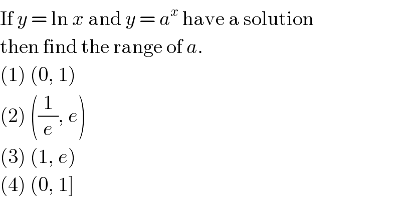 If y = ln x and y = a^x  have a solution  then find the range of a.  (1) (0, 1)  (2) ((1/e), e)  (3) (1, e)  (4) (0, 1]  