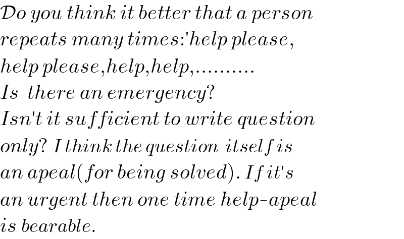 Do you think it better that a person  repeats many times:′help please,  help please,help,help,..........  Is  there an emergency?  Isn′t it sufficient to write question  only? I think the question  itself is  an apeal(for being solved). If it′s  an urgent then one time help-apeal  is bearable.  