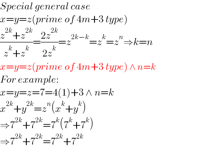 Special general case  x=y=z(prime of 4m+3 type)  ((z^(2k) +z^(2k) )/(z^k +z^k ))=((2z^(2k) )/(2z^k ))=z^(2k−k) =z^k =z^n ⇒k=n  x=y=z(prime of 4m+3 type) ∧ n=k  For example:  x=y=z=7=4(1)+3 ∧ n=k  x^(2k) +y^(2k) =z^n (x^k +y^k )  ⇒7^(2k) +7^(2k) =7^k (7^k +7^k )  ⇒7^(2k) +7^(2k) =7^(2k) +7^(2k)   