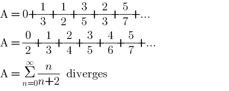A = 0+(1/3)+(1/2)+(3/5)+(2/3)+(5/7)+...  A = (0/2)+(1/3)+(2/4)+(3/5)+(4/6)+(5/7)+...  A = Σ_(n=0) ^∞ (n/(n+2))   diverges  