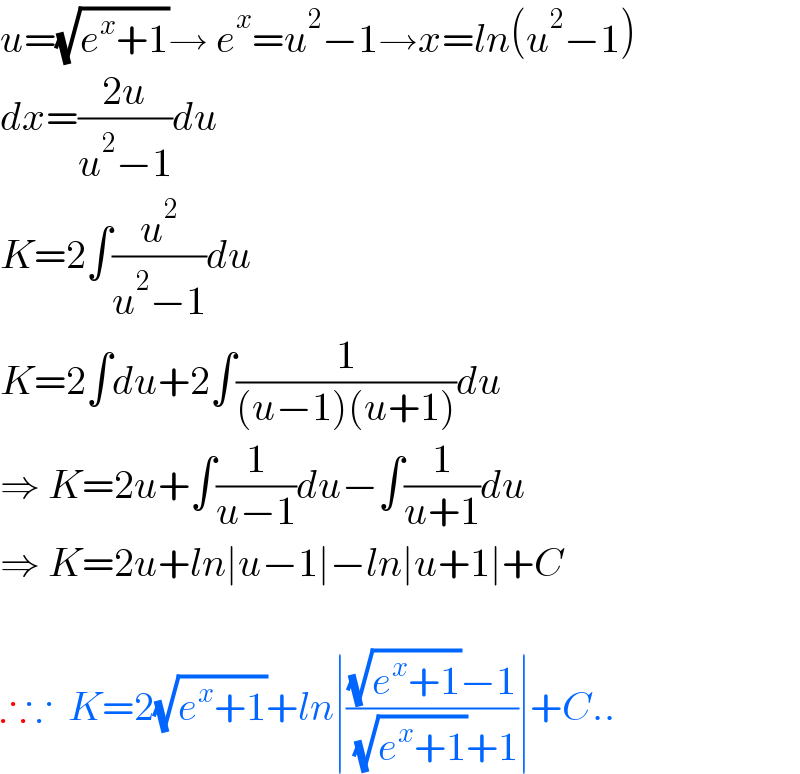 u=(√(e^x +1))→ e^x =u^2 −1→x=ln(u^2 −1)  dx=((2u)/(u^2 −1))du  K=2∫(u^2 /(u^2 −1))du  K=2∫du+2∫(1/((u−1)(u+1)))du  ⇒ K=2u+∫(1/(u−1))du−∫(1/(u+1))du  ⇒ K=2u+ln∣u−1∣−ln∣u+1∣+C    ∴∵  K=2(√(e^x +1))+ln∣(((√(e^x +1))−1)/( (√(e^x +1))+1))∣+C..  