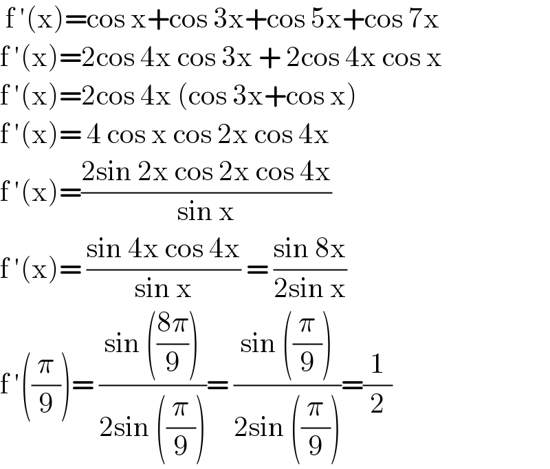  f ′(x)=cos x+cos 3x+cos 5x+cos 7x  f ′(x)=2cos 4x cos 3x + 2cos 4x cos x  f ′(x)=2cos 4x (cos 3x+cos x)  f ′(x)= 4 cos x cos 2x cos 4x   f ′(x)=((2sin 2x cos 2x cos 4x)/(sin x))   f ′(x)= ((sin 4x cos 4x)/(sin x)) = ((sin 8x)/(2sin x))  f ′((π/9))= ((sin (((8π)/9)))/(2sin ((π/9))))= ((sin ((π/9)))/(2sin ((π/9))))=(1/2)  