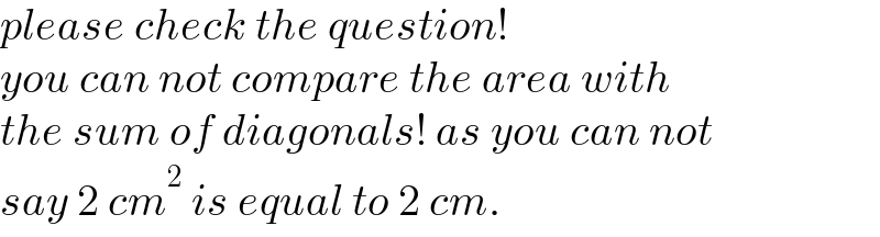 please check the question!  you can not compare the area with  the sum of diagonals! as you can not  say 2 cm^2  is equal to 2 cm.  
