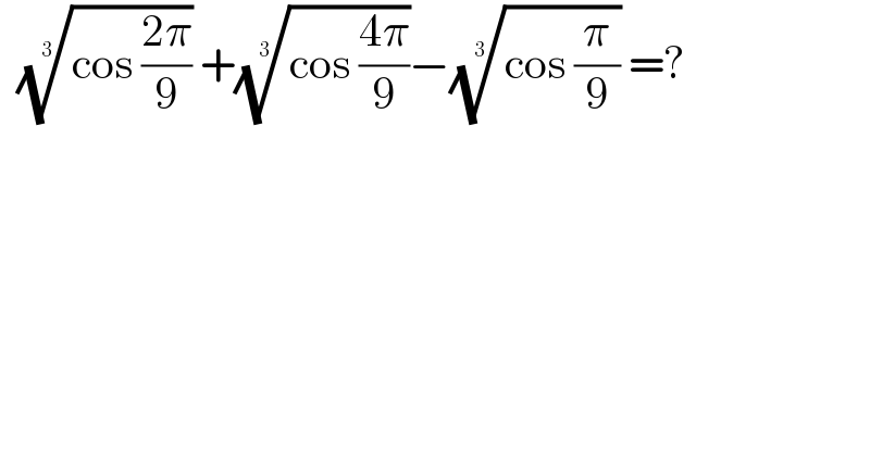   ((cos ((2π)/9)))^(1/3)  +((cos ((4π)/9)))^(1/3) −((cos (π/9)))^(1/3)  =?    