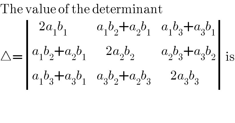 The value of the determinant  △= determinant (((   2a_1 b_1 ),(a_1 b_2 +a_2 b_1 ),(a_1 b_3 +a_3 b_1 )),((a_1 b_2 +a_2 b_1 ),(    2a_2 b_2 ),(a_2 b_3 +a_3 b_2 )),((a_1 b_3 +a_3 b_1 ),(a_3 b_2 +a_2 b_3 ),(    2a_3 b_3 )))is  