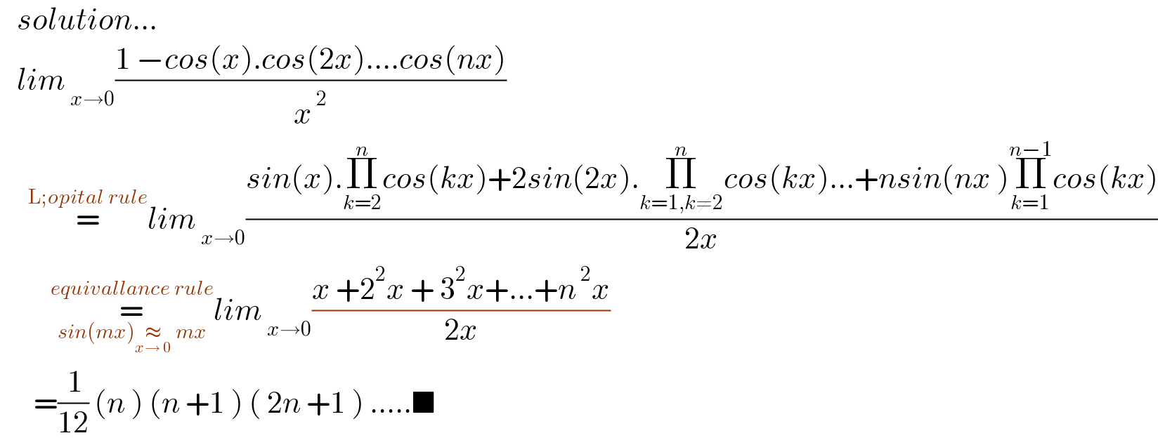    solution...     lim_( x→0) ((1 −cos(x).cos(2x)....cos(nx))/x^( 2) )       =^(L;opital rule) lim_( x→0) ((sin(x).Π_(k=2) ^n cos(kx)+2sin(2x).Π_(k=1,k≠2) ^n cos(kx)...+nsin(nx )Π_(k=1) ^(n−1) cos(kx))/(2x))           =_(sin(mx)≈_(x→ 0)  mx) ^(equivallance rule) lim_( x→0) ((x +2^2 x + 3^2 x+...+n^( 2) x)/(2x))        =(( 1)/(12)) (n ) (n +1 ) ( 2n +1 ) .....■  