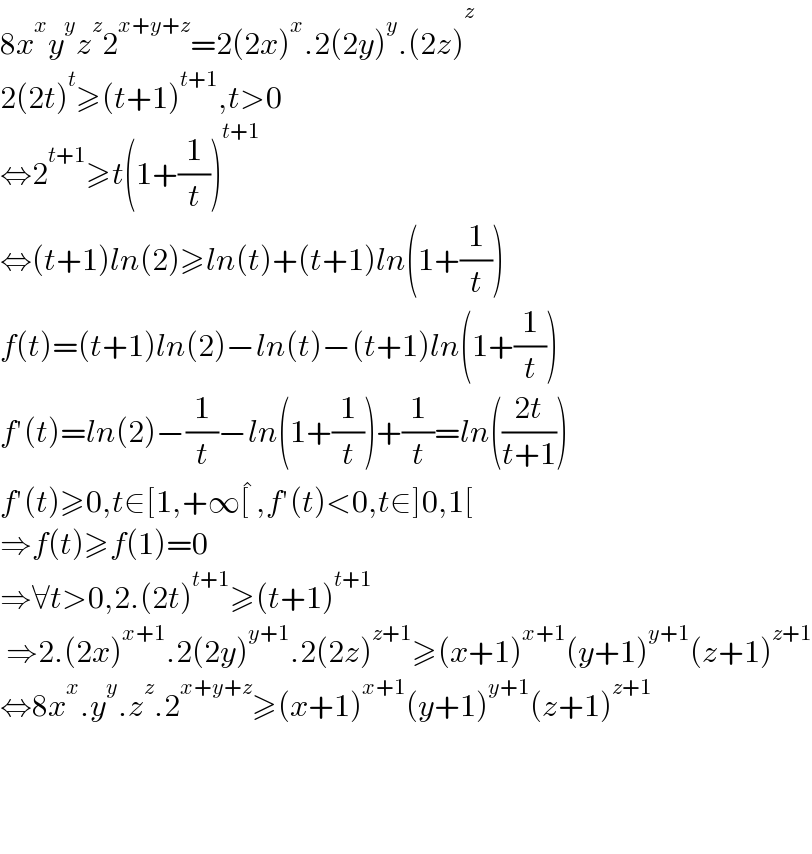 8x^x y^y z^z 2^(x+y+z) =2(2x)^x .2(2y)^y .(2z)^z_    2(2t)^t ≥(t+1)^(t+1) ,t>0  ⇔2^(t+1) ≥t(1+(1/t))^(t+1)   ⇔(t+1)ln(2)≥ln(t)+(t+1)ln(1+(1/t))  f(t)=(t+1)ln(2)−ln(t)−(t+1)ln(1+(1/t))  f′(t)=ln(2)−(1/t)−ln(1+(1/t))+(1/t)=ln(((2t)/(t+1)))  f′(t)≥0,t∈[1,+∞[^� ,f′(t)<0,t∈]0,1[  ⇒f(t)≥f(1)=0  ⇒∀t>0,2.(2t)^(t+1) ≥(t+1)^(t+1)    ⇒2.(2x)^(x+1) .2(2y)^(y+1) .2(2z)^(z+1) ≥(x+1)^(x+1) (y+1)^(y+1) (z+1)^(z+1)   ⇔8x^x .y^y .z^z .2^(x+y+z) ≥(x+1)^(x+1) (y+1)^(y+1) (z+1)^(z+1)         