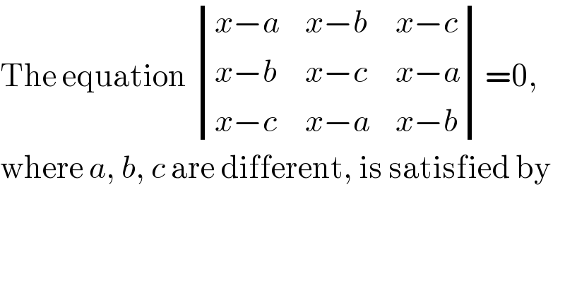 The equation  determinant (((x−a),(x−b),(x−c)),((x−b),(x−c),(x−a)),((x−c),(x−a),(x−b)))=0,  where a, b, c are different, is satisfied by  