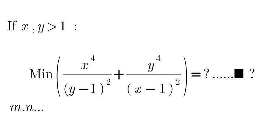      If  x , y > 1   :                Min ( (( x^( 4) )/((y −1 )^( 2) )) + (( y^( 4) )/(( x − 1 )^( 2) )) ) = ? ......■  ?        m.n...    