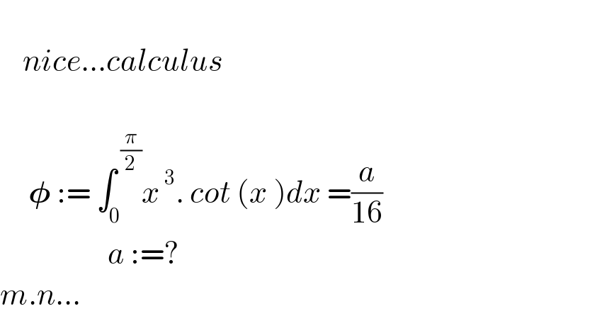       nice...calculus          𝛗 := ∫_0 ^( (π/2)) x^( 3) . cot (x )dx =(a/(16))                     a :=?  m.n...  