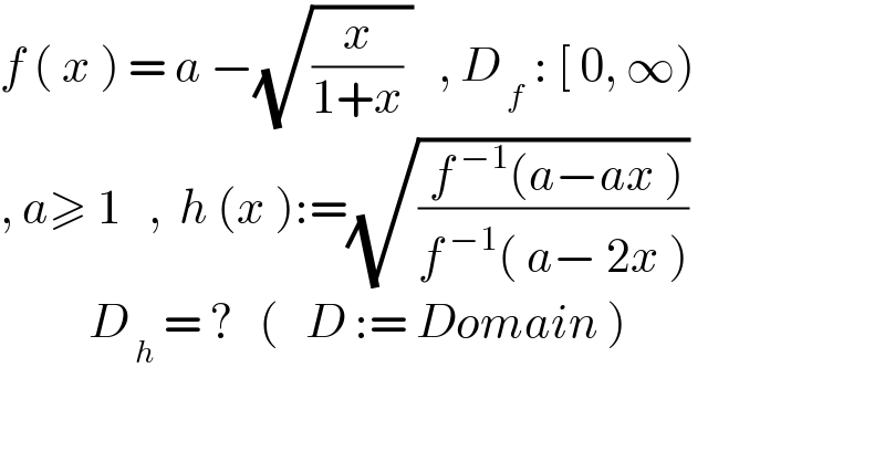 f ( x ) = a −(√((x/(1+x)) ))   , D_( f)  : [ 0, ∞)  , a≥ 1   ,  h (x ):=(√(( f^( −1) (a−ax ))/(f^( −1) ( a− 2x ))))            D_( h)  = ?   (   D := Domain )              