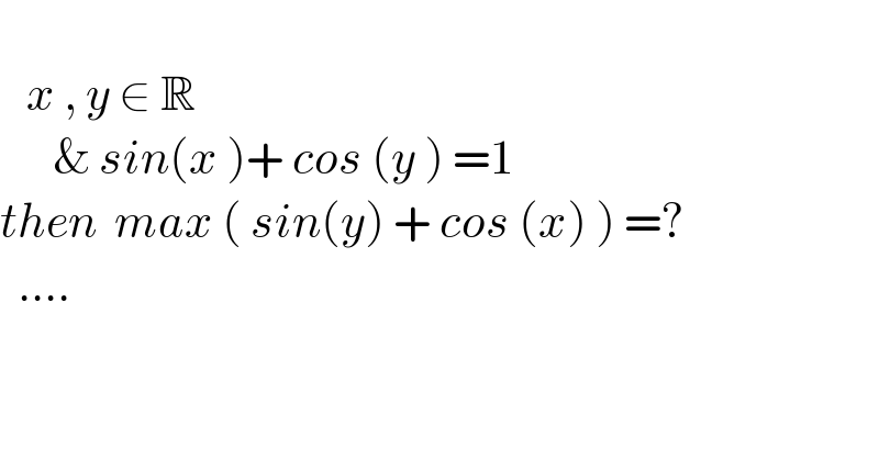      x , y ∈ R         & sin(x )+ cos (y ) =1  then  max ( sin(y) + cos (x) ) =?    ....  