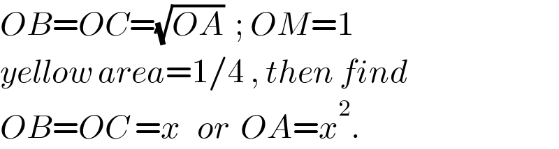 OB=OC=(√(OA))  ; OM=1  yellow area=1/4 , then find  OB=OC =x   or  OA=x^2 .  