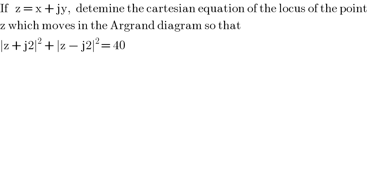 If   z = x + jy,  detemine the cartesian equation of the locus of the point   z which moves in the Argrand diagram so that  ∣z + j2∣^2  + ∣z − j2∣^(2 ) = 40  