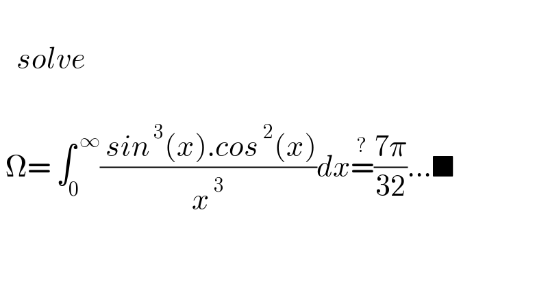      solve         Ω= ∫_0 ^( ∞) (( sin^( 3) (x).cos^( 2) (x))/x^( 3) )dx=^? ((7π)/(32))...■  