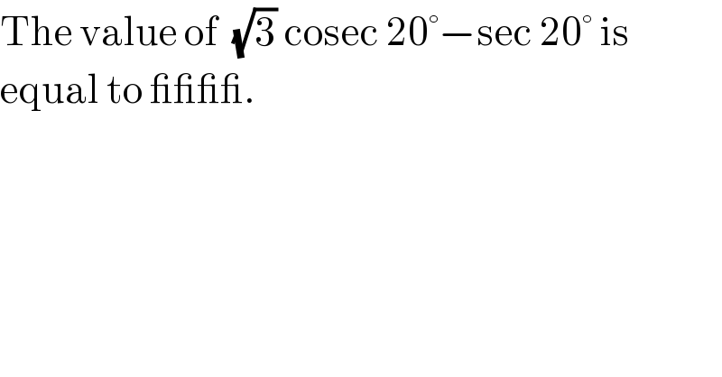 The value of  (√3) cosec 20°−sec 20° is  equal to ____.  