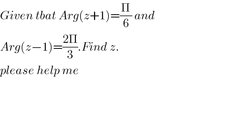 Given tbat Arg(z+1)=(Π/6) and   Arg(z−1)=((2Π)/3).Find z.  please help me  