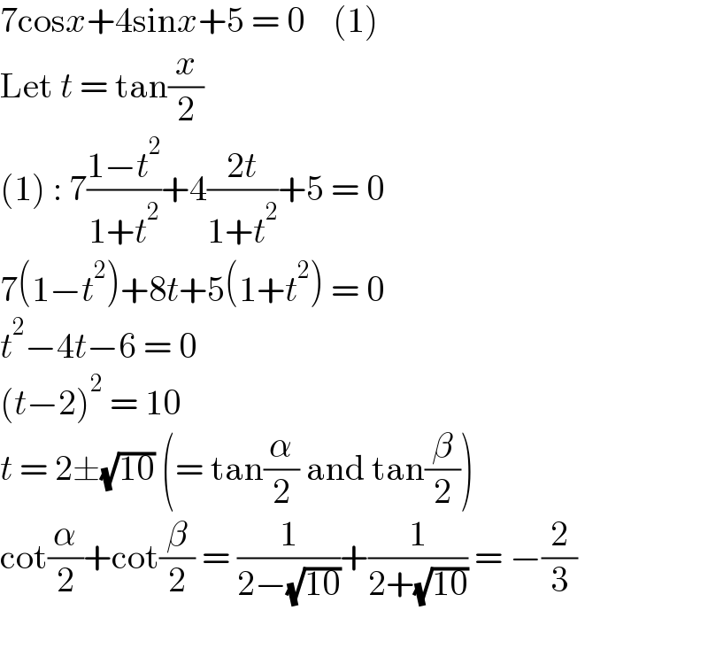 7cosx+4sinx+5 = 0    (1)  Let t = tan(x/2)  (1) : 7((1−t^2 )/(1+t^2 ))+4((2t)/(1+t^2 ))+5 = 0  7(1−t^2 )+8t+5(1+t^2 ) = 0  t^2 −4t−6 = 0  (t−2)^2  = 10  t = 2±(√(10)) (= tan(α/2) and tan(β/2))  cot(α/2)+cot(β/2) = (1/(2−(√(10))))+(1/(2+(√(10)))) = −(2/3)    