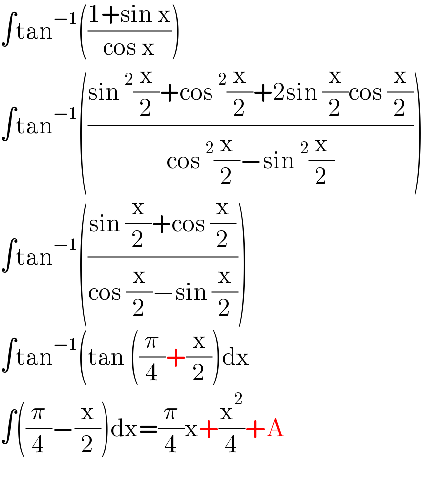 ∫tan^(−1) (((1+sin x)/(cos x)))  ∫tan^(−1) (((sin^2 (x/2)+cos^2 (x/2)+2sin (x/2)cos (x/2))/(cos^2 (x/2)−sin^2 (x/2))))  ∫tan^(−1) (((sin (x/2)+cos (x/2))/(cos (x/2)−sin (x/2))))  ∫tan^(−1) (tan ((π/4)+(x/2))dx  ∫((π/4)−(x/2))dx=(π/4)x+(x^2 /4)+A    