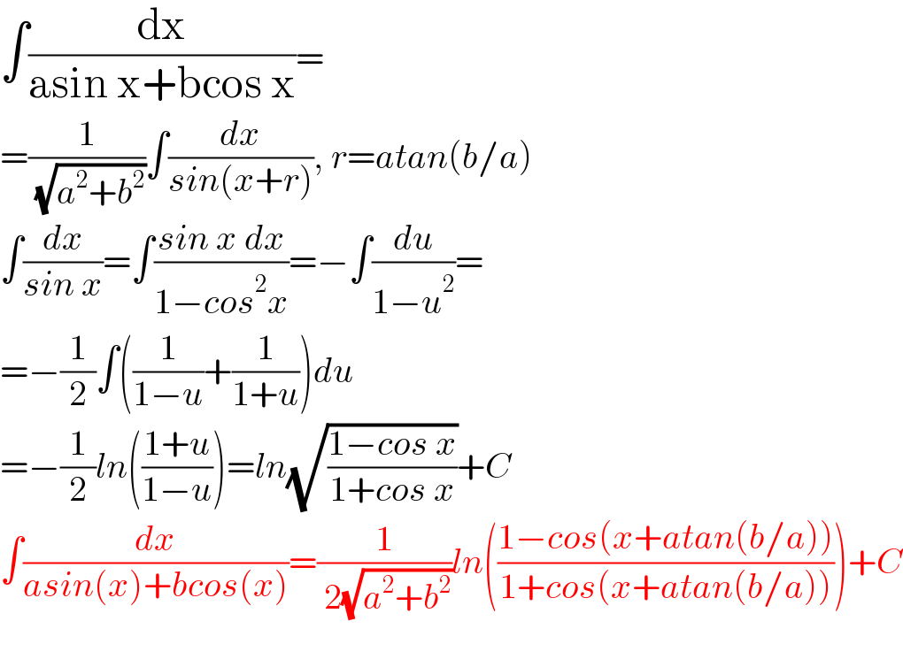 ∫(dx/(asin x+bcos x))=  =(1/( (√(a^2 +b^2 ))))∫(dx/(sin(x+r))), r=atan(b/a)  ∫(dx/(sin x))=∫((sin x dx)/(1−cos^2 x))=−∫(du/(1−u^2 ))=  =−(1/2)∫((1/(1−u))+(1/(1+u)))du  =−(1/2)ln(((1+u)/(1−u)))=ln(√((1−cos x)/(1+cos x)))+C  ∫(dx/(asin(x)+bcos(x)))=(1/( 2(√(a^2 +b^2 ))))ln(((1−cos(x+atan(b/a)))/(1+cos(x+atan(b/a)))))+C    