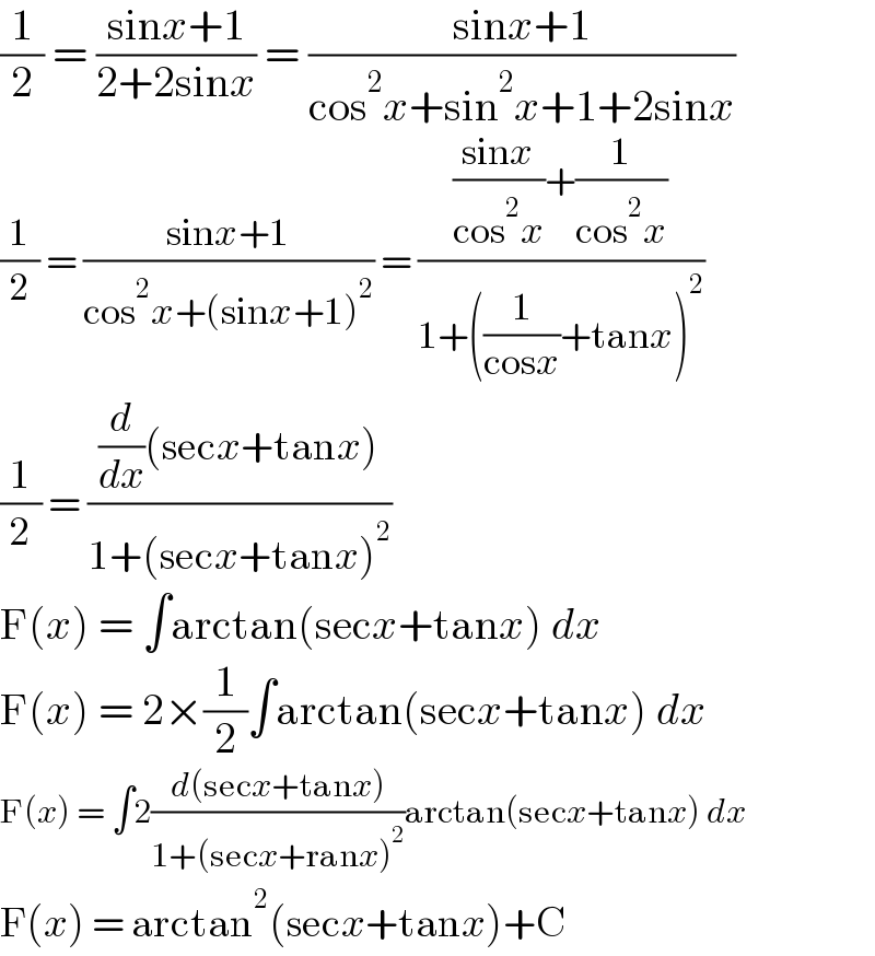 (1/2) = ((sinx+1)/(2+2sinx)) = ((sinx+1)/(cos^2 x+sin^2 x+1+2sinx))  (1/2) = ((sinx+1)/(cos^2 x+(sinx+1)^2 )) = ((((sinx)/(cos^2 x))+(1/(cos^2 x)))/(1+((1/(cosx))+tanx)^2 ))  (1/2) = (((d/dx)(secx+tanx))/(1+(secx+tanx)^2 ))  F(x) = ∫arctan(secx+tanx) dx  F(x) = 2×(1/2)∫arctan(secx+tanx) dx  F(x) = ∫2((d(secx+tanx))/(1+(secx+ranx)^2 ))arctan(secx+tanx) dx  F(x) = arctan^2 (secx+tanx)+C  