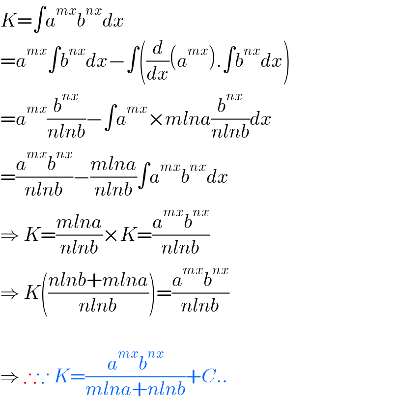 K=∫a^(mx) b^(nx) dx   =a^(mx) ∫b^(nx) dx−∫((d/dx)(a^(mx) ).∫b^(nx) dx)  =a^(mx) (b^(nx) /(nlnb))−∫a^(mx) ×mlna(b^(nx) /(nlnb))dx  =((a^(mx) b^(nx) )/(nlnb))−((mlna)/(nlnb))∫a^(mx) b^(nx) dx  ⇒ K=((mlna)/(nlnb))×K=((a^(mx) b^(nx) )/(nlnb))  ⇒ K(((nlnb+mlna)/(nlnb)))=((a^(mx) b^(nx) )/(nlnb))    ⇒ ∴∵ K=((a^(mx) b^(nx) )/(mlna+nlnb))+C..  