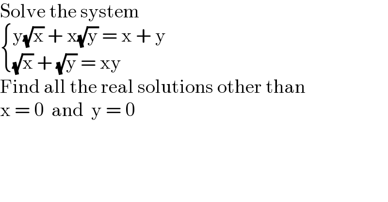 Solve the system   { ((y(√x) + x(√y) = x + y)),(((√x) + (√y) = xy)) :}  Find all the real solutions other than  x = 0  and  y = 0  