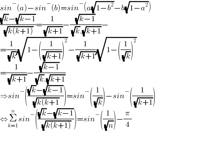 sin^− (a)−sin^− (b)=sin^− (a(√(1−b^2 ))−b(√(1−a^2 )))  (((√k)−(√(k−1)))/( (√(k(k+1)))))=(1/( (√(k+1))))−((√(k−1))/( (√k).(√(k+1))))−  =(1/( (√k)))(√(1−((1/( (√(k+1)))))^2 ))−(1/( (√(k+1))))(√(1−((1/( (√k))))^2 ))  =(1/( (√(k+1))))−((√(k−1))/( (√k).(√(k+1))))  ⇒sin^− ((((√k)−(√(k−1)))/( (√(k(k+1)))))=sin^− ((1/( (√k))))−sin^− ((1/( (√(k+1)))))  ⇔Σ_(k=1) ^n sin^− ((((√k)−(√(k−1)))/( (√(k(k+1))))))=sin^− ((1/( (√n))))−(π/4)    