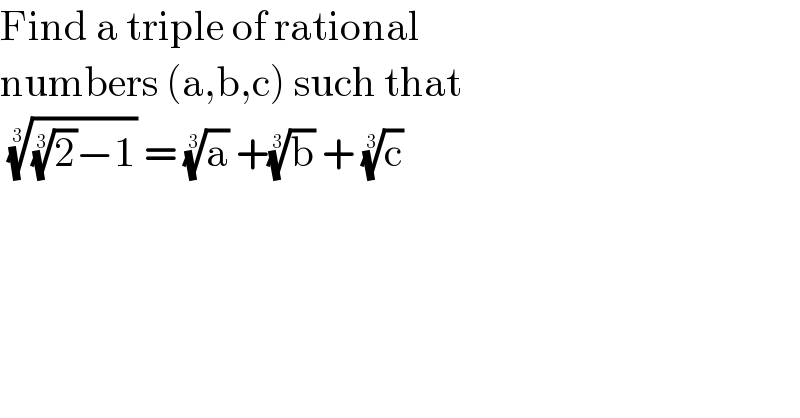 Find a triple of rational   numbers (a,b,c) such that    (((2)^(1/3) −1))^(1/3)  = (a)^(1/3)  +(b)^(1/3)  + (c)^(1/3)    