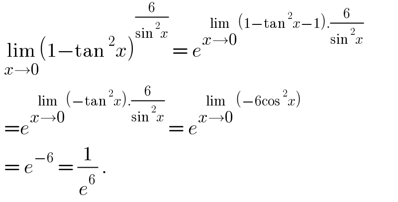  lim_(x→0) (1−tan^2 x)^(6/(sin^2 x))  = e^(lim_(x→0) (1−tan^2 x−1).(6/(sin^2 x)))    =e^(lim_(x→0) (−tan^2 x).(6/(sin^2 x)))  = e^(lim_(x→0)  (−6cos^2 x))    = e^(−6)  = (1/e^6 ) .  