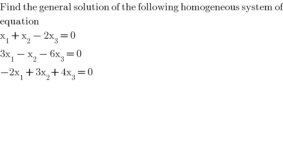 Find the general solution of the following homogeneous system of  equation    x_1  + x_2  − 2x_3  = 0  3x_1  − x_2  − 6x_3  = 0  −2x_1  + 3x_(2 ) + 4x_3  = 0  