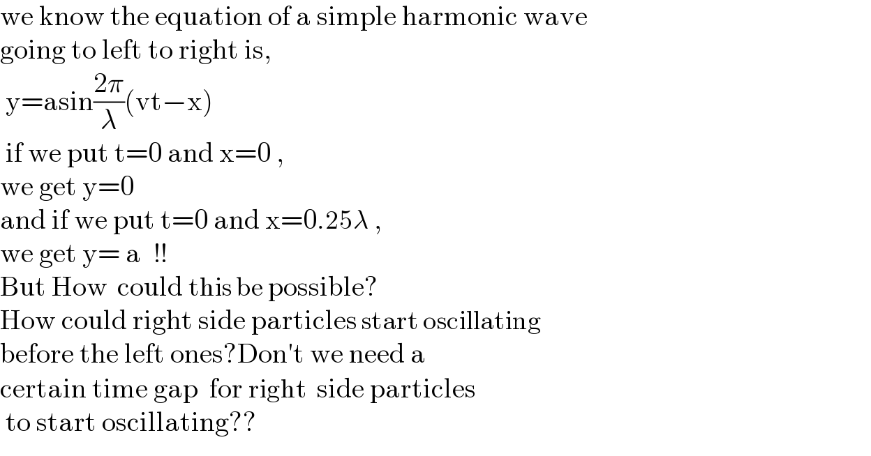 we know the equation of a simple harmonic wave  going to left to right is,   y=asin((2π)/λ)(vt−x)    if we put t=0 and x=0 ,  we get y=0  and if we put t=0 and x=0.25λ ,  we get y= a   !!  But How  could this be possible?  How could right side particles start oscillating  before the left ones?Don′t we need a   certain time gap  for right  side particles   to start oscillating??  