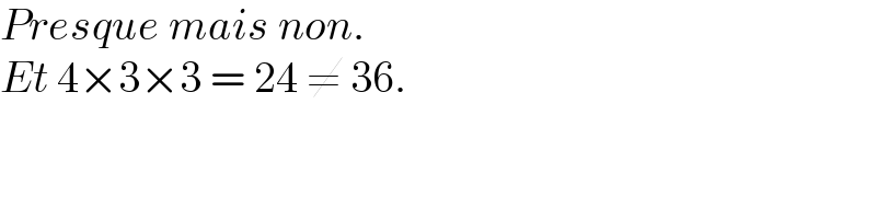 Presque mais non.   Et 4×3×3 = 24 ≠ 36.  