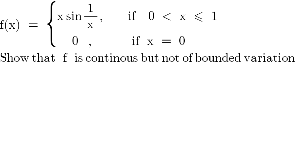 f(x)   =    { ((x sin (1/x) ,          if     0   <   x   ≤   1)),((      0    ,                if   x   =   0)) :}  Show that   f   is continous but not of bounded variation  