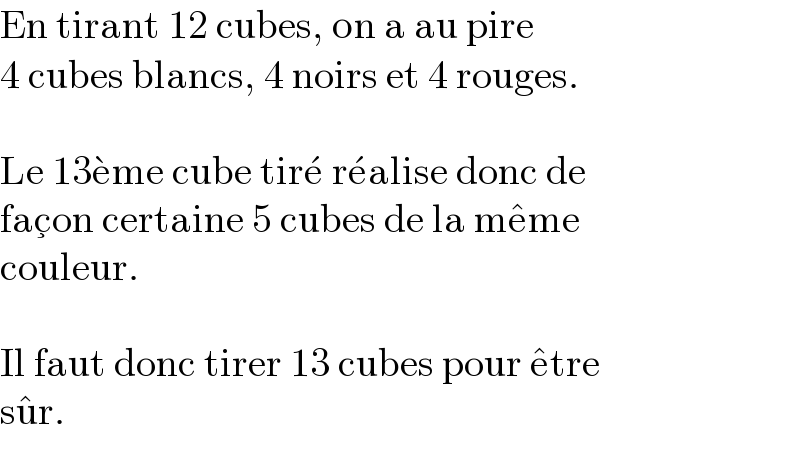 En tirant 12 cubes, on a au pire  4 cubes blancs, 4 noirs et 4 rouges.    Le 13e^� me cube tire^�  re^� alise donc de  fac_ξ on certaine 5 cubes de la me^� me  couleur.    Il faut donc tirer 13 cubes pour e^� tre  su^� r.  