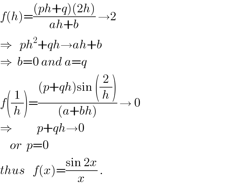 f(h)=(((ph+q)(2h))/(ah+b)) →2  ⇒   ph^2 +qh→ah+b  ⇒  b=0 and a=q  f((1/h))=(((p+qh)sin ((2/h)))/((a+bh))) → 0  ⇒          p+qh→0      or  p=0  thus   f(x)=((sin 2x)/x) .  
