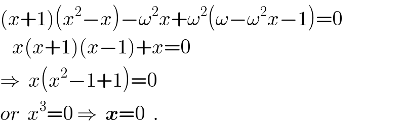 (x+1)(x^2 −x)−ω^2 x+ω^2 (ω−ω^2 x−1)=0     x(x+1)(x−1)+x=0  ⇒  x(x^2 −1+1)=0  or  x^3 =0 ⇒  x=0  .  